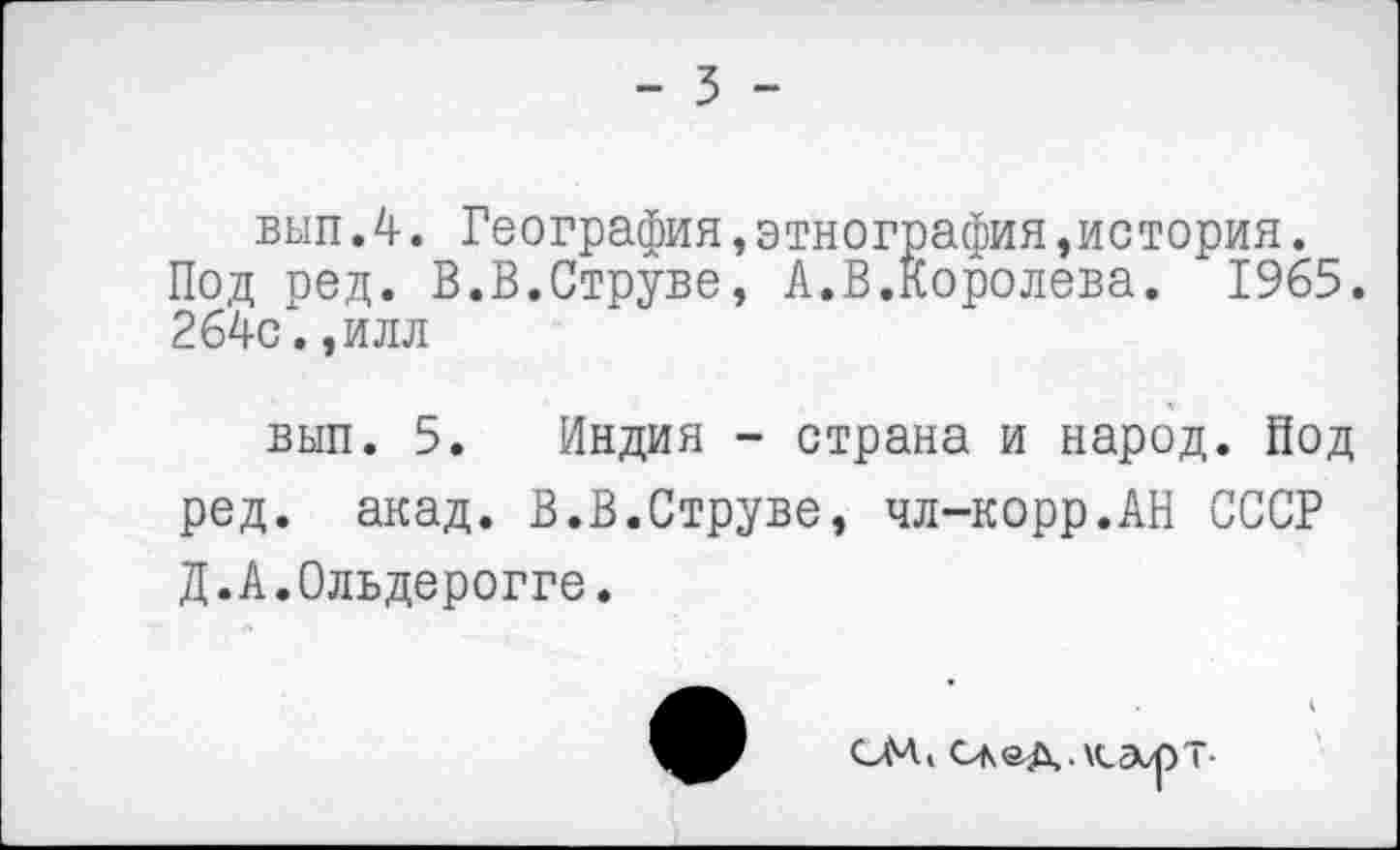 ﻿- 3 -
вып.4. География,этнография »история.
Под ред. В.В.Струве, А.В.Королева. 1965. 264с". ,илл
вып. 5. Индия - страна и народ, йод ред. акад. В.В.Струве, чл-корр.АН СССР Д.А.Ольдерогге.
СМ, скед.хсарт-